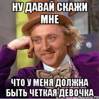 ну давай скажи мне что у меня должна быть четкая девочка