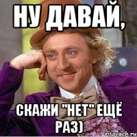 Ну давай, скажи "Нет" ещё раз)