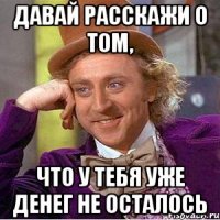 ДАВАЙ РАССКАЖИ О ТОМ, ЧТО У ТЕБЯ УЖЕ ДЕНЕГ НЕ ОСТАЛОСЬ