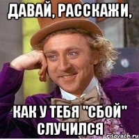 давай, расскажи, как у тебя "сбой" случился