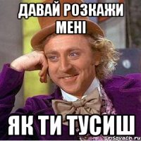 давай розкажи мені як ти тусиш