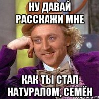 Ну давай расскажи мне как ты стал натуралом, Семён