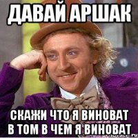 давай аршак скажи что я виноват в том в чем я виноват