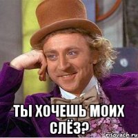  ты хочешь моих слёз?