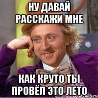 Ну давай расскажи мне как круто ты провёл это лето