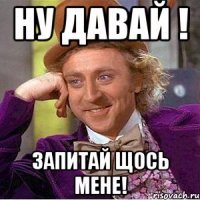 Ну давай ! Запитай щось мене!