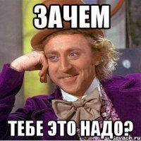 Зачем Тебе это надо?