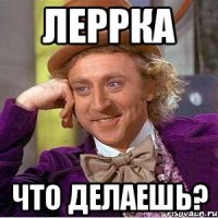 Леррка Что делаешь?