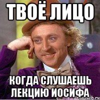 твоё лицо когда слушаешь лекцию Иосифа