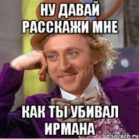 Ну давай расскажи мне как ты убивал Ирмана