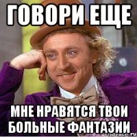 ГОВОРИ ЕЩЕ МНЕ НРАВЯТСЯ ТВОИ БОЛЬНЫЕ ФАНТАЗИИ