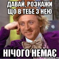 давай, розкажи що в тебе з нею нічого немає