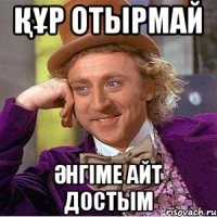 құр отырмай әнгіме айт достым