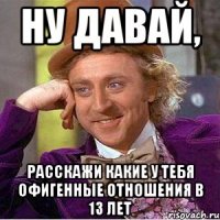 Ну давай, Расскажи какие у тебя офигенные отношения в 13 лет