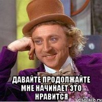  Давайте продолжайте мне начинает это нравится