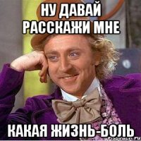 Ну давай расскажи мне Какая жизнь-боль