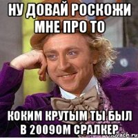 ну довай роскожи мне про то коким крутым ты был в 2009ом сралкер