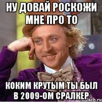 ну довай роскожи мне про то коким крутым ты был в 2009-ом сралкер