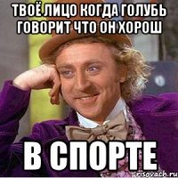 Твоё лицо когда Голубь говорит что он хорош в спорте