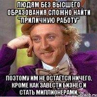 Людям без высшего образования сложно найти "приличную работу" поэтому им не остаётся ничего, кроме как завести бизнес и стать миллионерами.
