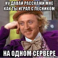 Ну давай расскажи мне как ты играл с Лесником на одном сервере