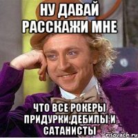 ну давай расскажи мне что все рокеры придурки,дебилы и сатанисты