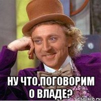  Ну что,поговорим о Владе?