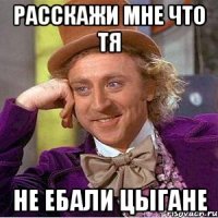расскажи мне что тя не ебали цыгане