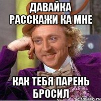 давайка расскажи ка мне как тебя парень бросил
