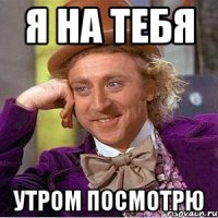 Я на тебя Утром посмотрю