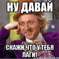 Ну давай Скажи что у тебя лаги!