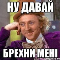 ну давай брехни мені