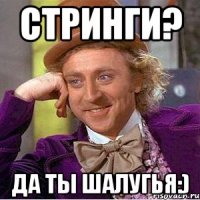Стринги? Да ты шалугья:)