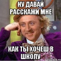 ну давай расскажи мне как ты хочеш в школу