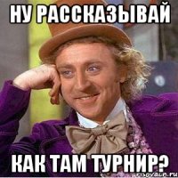 Ну рассказывай как там турнир?