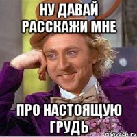 Ну давай расскажи мне Про настоящую грудь