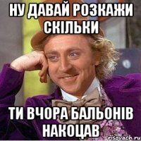Ну давай розкажи скільки Ти вчора бальонів накоцав
