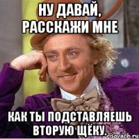 Ну давай, расскажи мне как ты подставляешь вторую щёку.