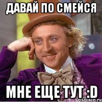 Давай по смейся Мне еще тут :D