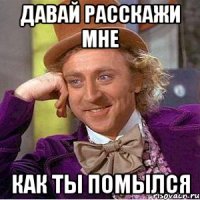 Давай расскажи мне Как ты помылся