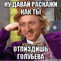 ну давай раскажи как ты отпиздишь голубева