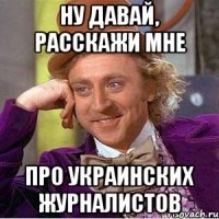 ну давай, расскажи мне про украинских журналистов