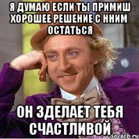 Я думаю если ты примиш хорошее решение с нним остаться Он зделает тебя счастливой