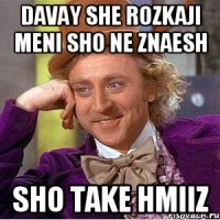 davay she rozkaji meni sho ne znaesh sho take hmiiz