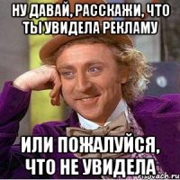 Ну давай, расскажи, что ты увидела рекламу Или пожалуйся, что не увидела