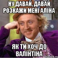 Ну давай, давай розкажи менi Алiна Як ти хоч до Валiнтiна