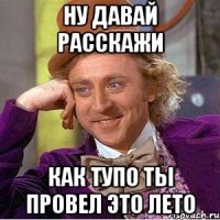 Ну давай расскажи Как тупо ты провел это лето
