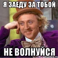 Я заеду за тобой не волнуйся