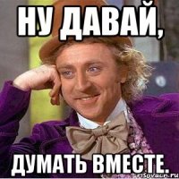 Ну давай, Думать вместе.