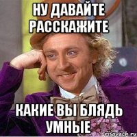 Ну давайте расскажите Какие вы блядь умные
